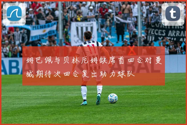 姆巴佩与贝林厄姆缺席首回合对曼城期待次回合复出助力球队