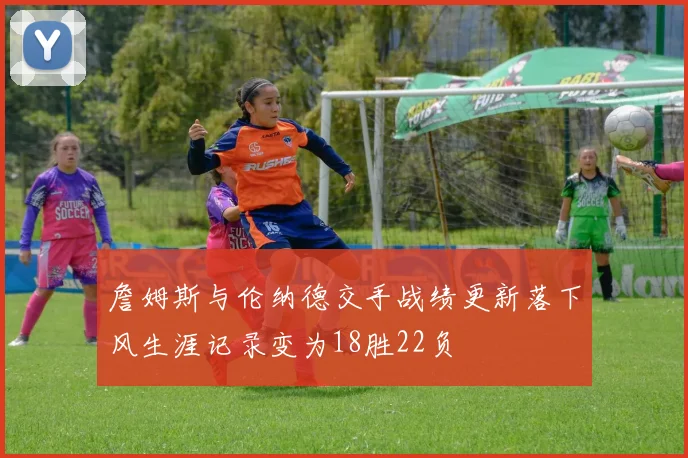 詹姆斯与伦纳德交手战绩更新落下风生涯记录变为18胜22负