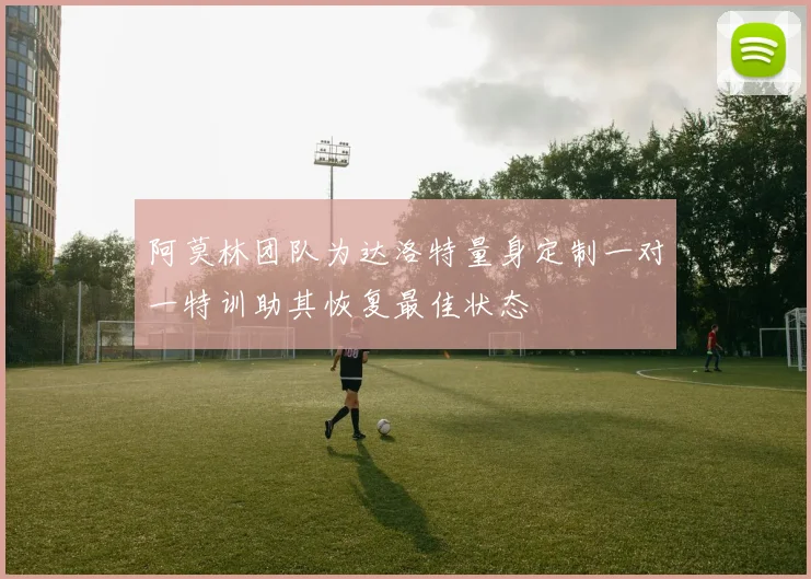 阿莫林团队为达洛特量身定制一对一特训助其恢复最佳状态