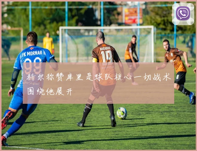 科尔称赞库里是球队核心一切战术围绕他展开
