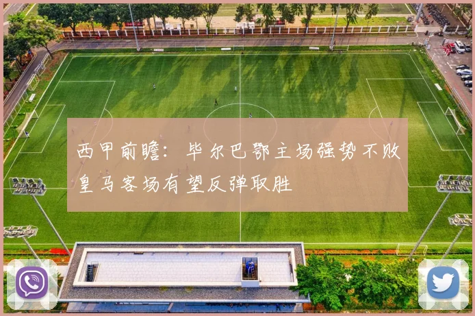 西甲前瞻：毕尔巴鄂主场强势不败皇马客场有望反弹取胜