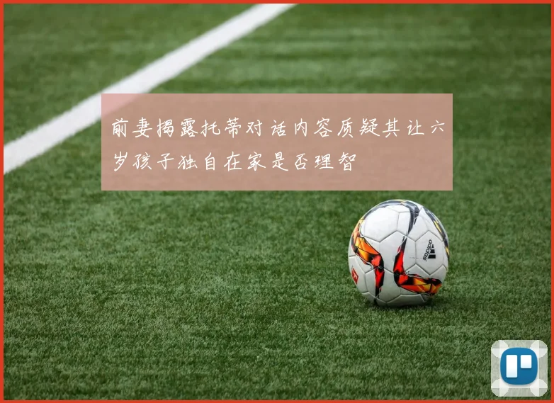 前妻揭露托蒂对话内容质疑其让六岁孩子独自在家是否理智