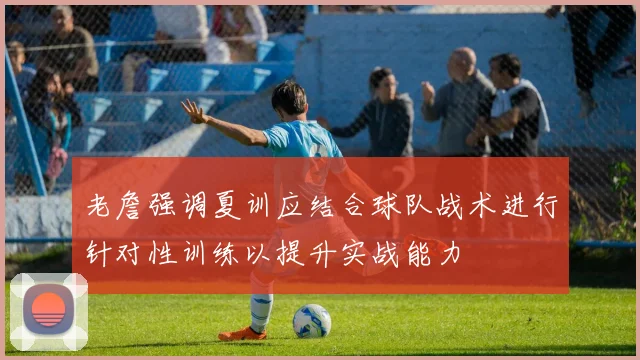 老詹强调夏训应结合球队战术进行针对性训练以提升实战能力
