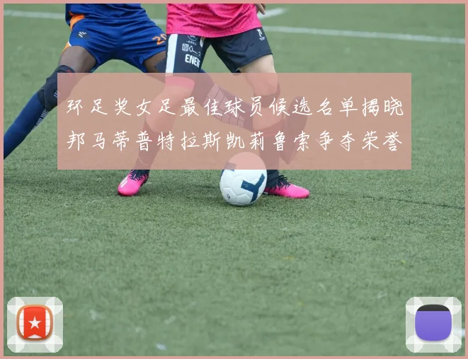 环足奖女足最佳球员候选名单揭晓邦马蒂普特拉斯凯莉鲁索争夺荣誉