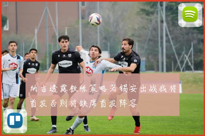 纳吉透露教练策略若锡安出战我将首发否则将缺席首发阵容