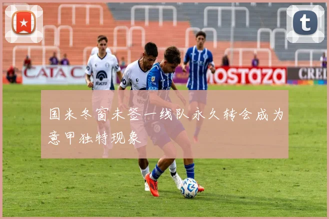 国米冬窗未签一线队永久转会成为意甲独特现象