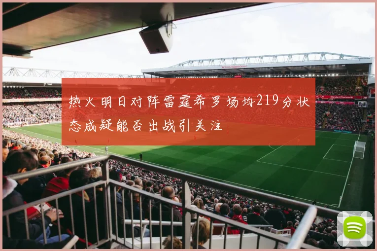热火明日对阵雷霆希罗场均219分状态成疑能否出战引关注
