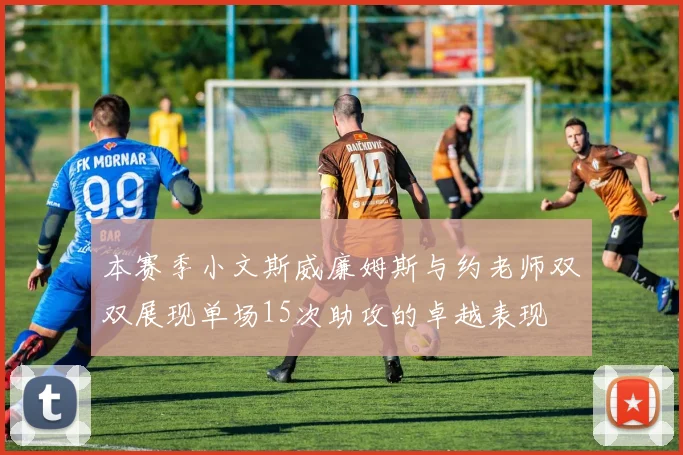 本赛季小文斯威廉姆斯与约老师双双展现单场15次助攻的卓越表现