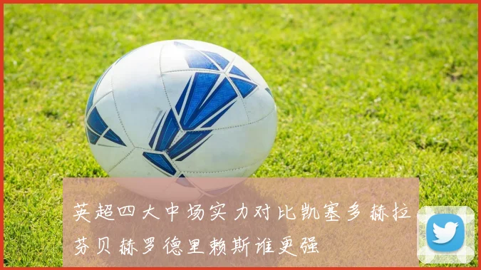 英超四大中场实力对比凯塞多赫拉芬贝赫罗德里赖斯谁更强