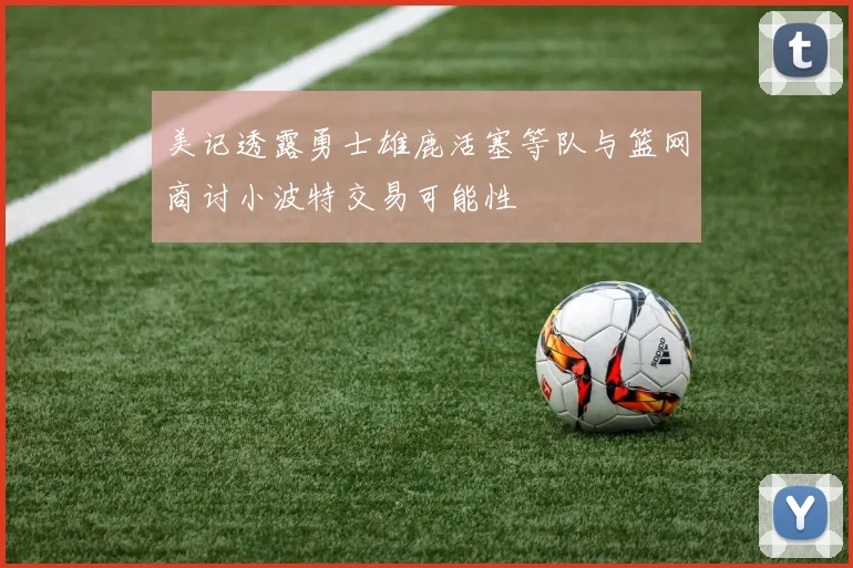 美记透露勇士雄鹿活塞等队与篮网商讨小波特交易可能性